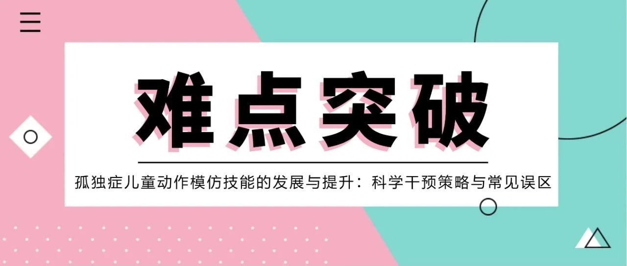 【难点突破】孤独症儿童动作模仿技能的发展与提升：科学干预策略与常见误区